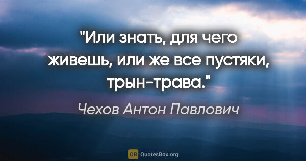 Чехов Антон Павлович цитата: "Или знать, для чего живешь, или же все пустяки, трын-трава."