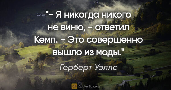 Герберт Уэллс цитата: "- Я никогда никого не виню, - ответил Кемп. - Это совершенно..."