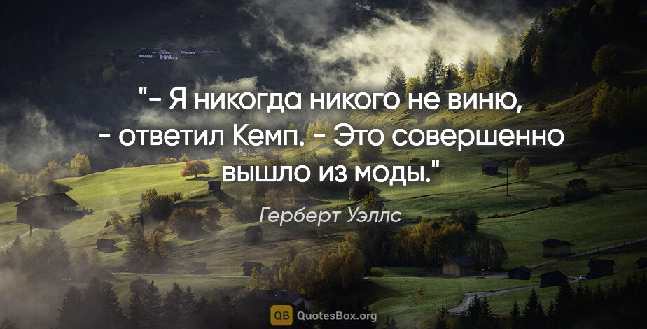 Герберт Уэллс цитата: "- Я никогда никого не виню, - ответил Кемп. - Это совершенно..."