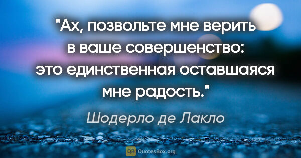 Шодерло де Лакло цитата: "Ах, позвольте мне верить в ваше совершенство: это единственная..."