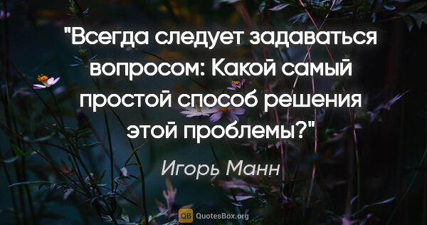 Игорь Манн цитата: "Всегда следует задаваться вопросом: «Какой самый простой..."