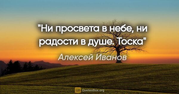 Алексей Иванов цитата: "Ни просвета в небе, ни радости в душе. Тоска"