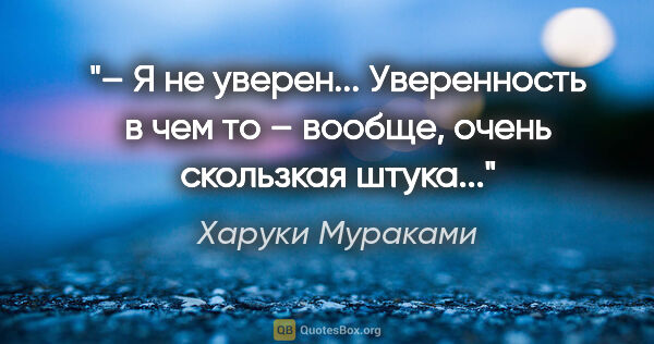 Харуки Мураками цитата: "– Я не уверен... Уверенность в чем то – вообще, очень..."