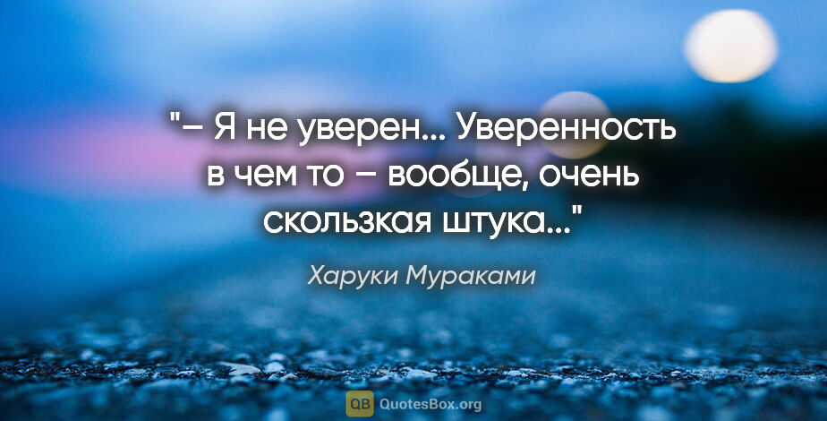 Харуки Мураками цитата: "– Я не уверен... Уверенность в чем то – вообще, очень..."