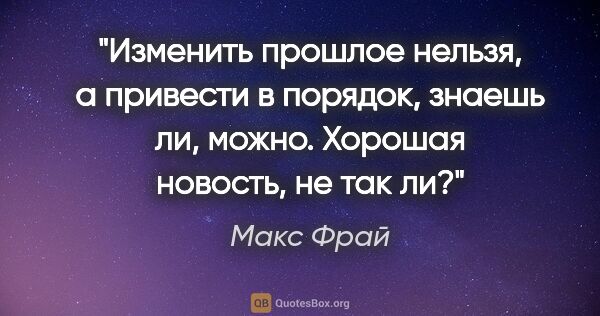 Макс Фрай цитата: "Изменить прошлое нельзя, а привести в порядок, знаешь ли,..."