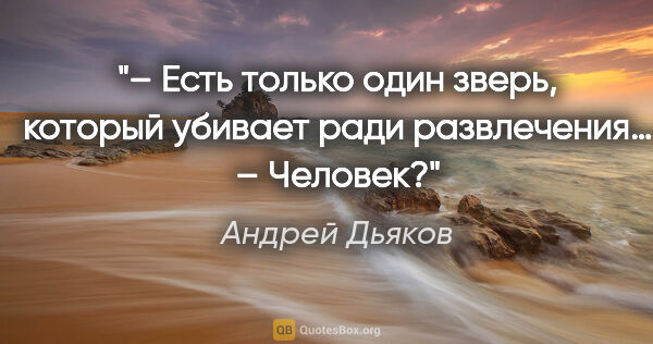 Андрей Дьяков цитата: "– Есть только один зверь, который убивает ради развлечения…

–..."