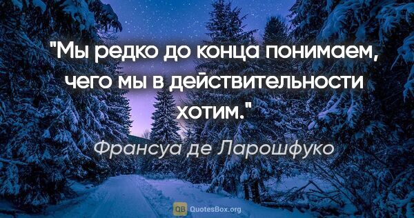 Франсуа де Ларошфуко цитата: "Мы редко до конца понимаем, чего мы в действительности хотим."