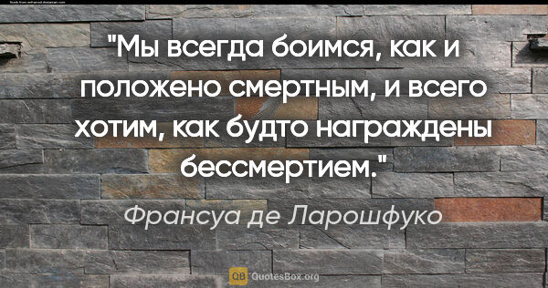 Франсуа де Ларошфуко цитата: "Мы всегда боимся, как и положено смертным, и всего хотим, как..."