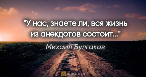 Михаил Булгаков цитата: "У нас, знаете ли, вся жизнь из анекдотов состоит..."