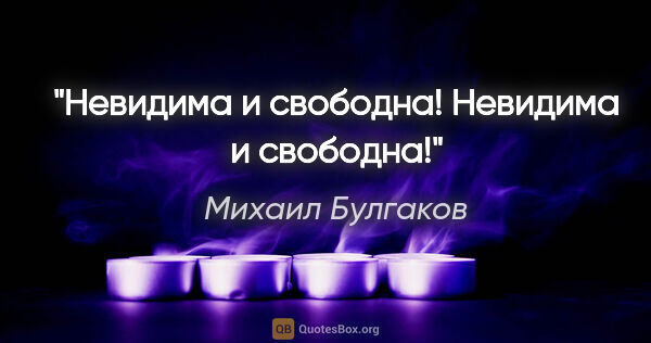 Михаил Булгаков цитата: "Невидима и свободна! Невидима и свободна!"