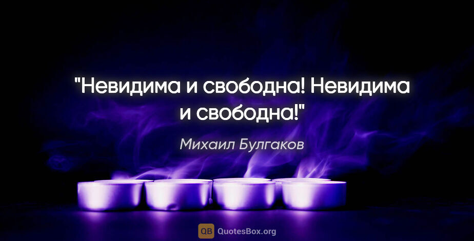 Михаил Булгаков цитата: "Невидима и свободна! Невидима и свободна!"