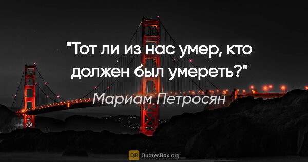 Мариам Петросян цитата: "Тот ли из нас умер, кто должен был умереть?"