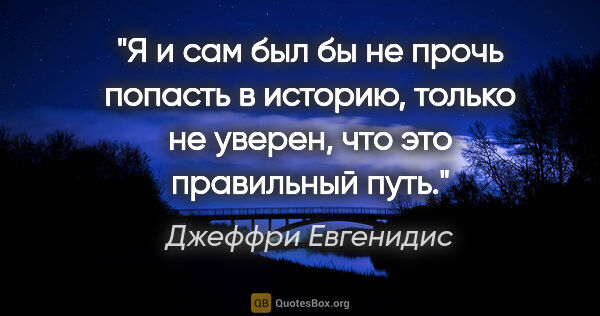 Джеффри Евгенидис цитата: "«Я и сам был бы не прочь попасть в историю, только не уверен,..."