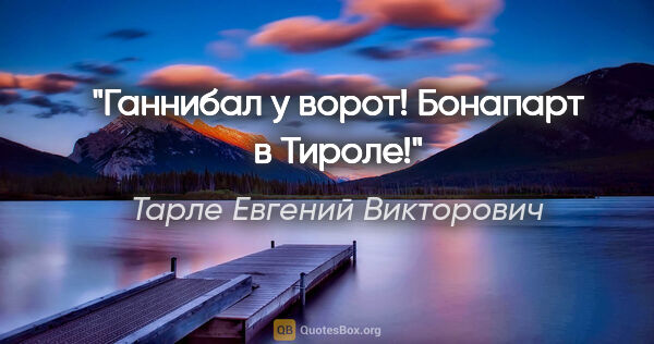 Тарле Евгений Викторович цитата: "Ганнибал у ворот! Бонапарт в Тироле!"