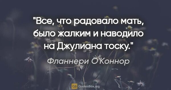 Фланнери О'Коннор цитата: "Все, что радовало мать, было жалким и наводило на Джулиана тоску."