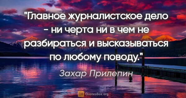 Захар Прилепин цитата: "Главное журналистское дело - ни черта ни в чем не разбираться..."