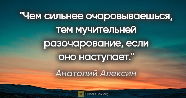 Анатолий Алексин цитата: "Чем сильнее очаровываешься, тем мучительней разочарование,..."