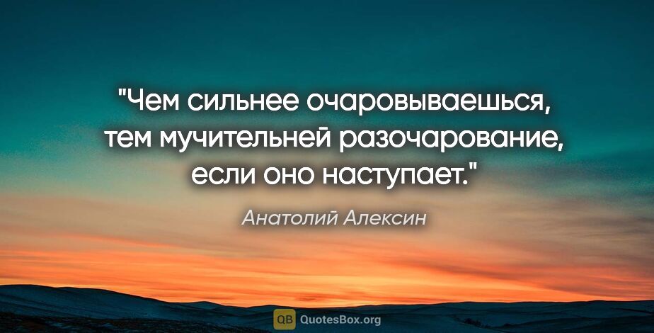 Анатолий Алексин цитата: "Чем сильнее очаровываешься, тем мучительней разочарование,..."