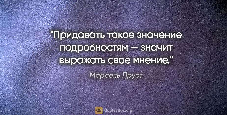 Марсель Пруст цитата: "Придавать такое значение подробностям — значит выражать свое..."