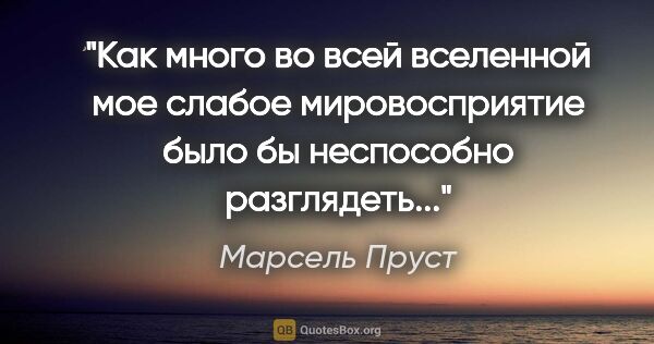 Марсель Пруст цитата: "Как много во всей вселенной мое слабое мировосприятие было бы..."