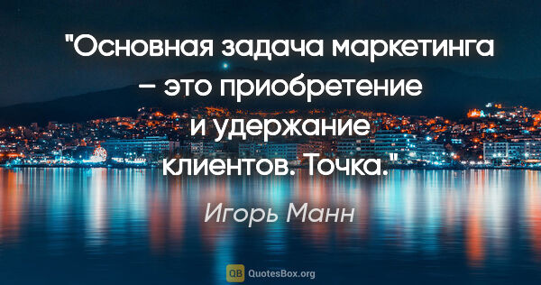 Игорь Манн цитата: "Основная задача маркетинга – это приобретение и удержание..."