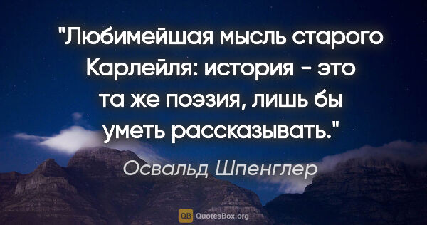 Освальд Шпенглер цитата: "Любимейшая мысль старого Карлейля: история - это та же поэзия,..."