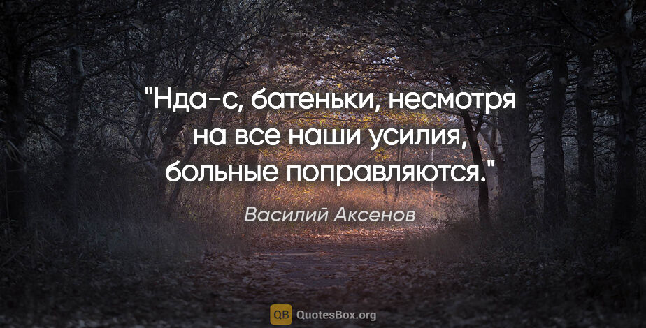 Василий Аксенов цитата: "Нда-с, батеньки, несмотря на все наши усилия, больные..."