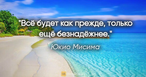 Юкио Мисима цитата: "Всё будет как прежде, только ещё безнадёжнее."