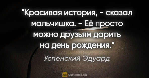 Успенский Эдуард цитата: "Красивая история, - сказал мальчишка. - Её просто можно..."