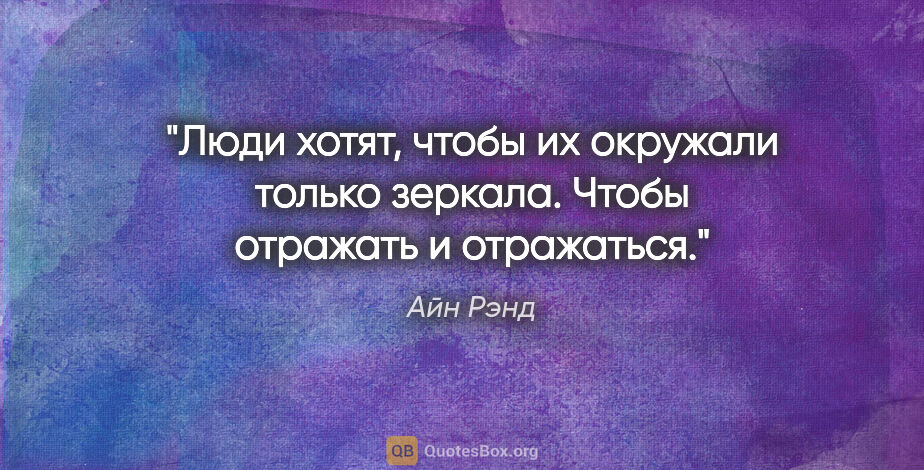 Айн Рэнд цитата: "Люди хотят, чтобы их окружали только зеркала. Чтобы отражать и..."