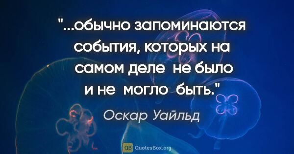 Оскар Уайльд цитата: "обычно запоминаются события, которых на  самом деле  не было и..."