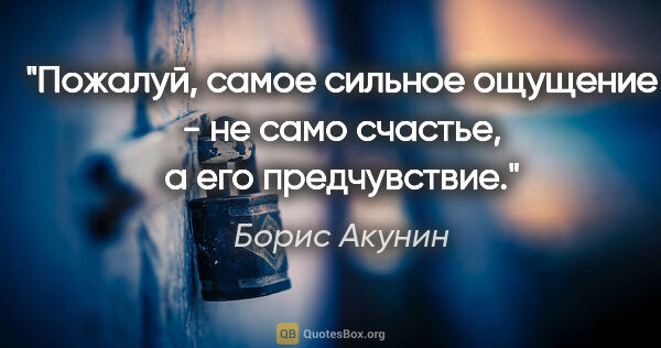 Борис Акунин цитата: "Пожалуй, самое сильное ощущение - не само счастье, а его..."