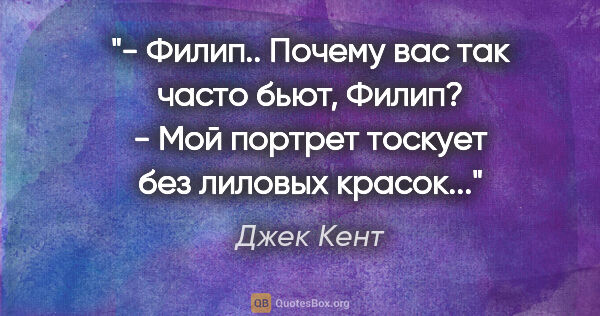 Джек Кент цитата: "- Филип.. Почему вас так часто бьют, Филип?

- Мой портрет..."