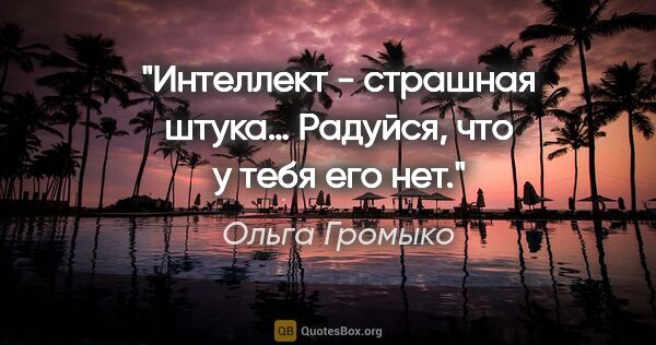 Ольга Громыко цитата: "Интеллект - страшная штука… Радуйся, что у тебя его нет."