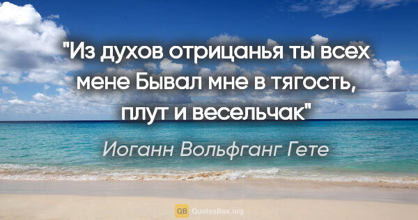 Иоганн Вольфганг Гете цитата: "Из духов отрицанья ты всех мене

Бывал мне в тягость, плут и..."