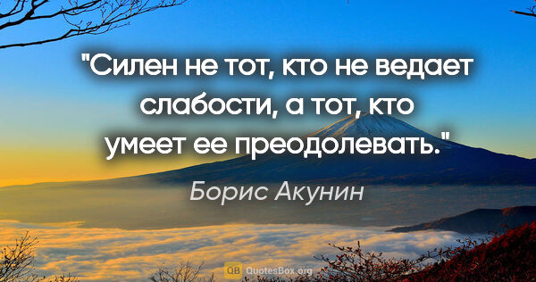 Борис Акунин цитата: "Силен не тот, кто не ведает слабости, а тот, кто умеет ее..."