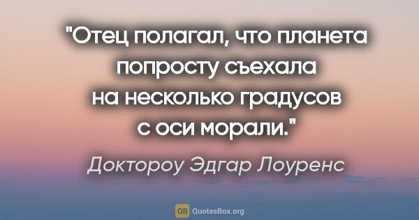 Доктороу Эдгар Лоуренс цитата: "Отец полагал, что планета попросту съехала на несколько..."