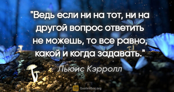 Льюис Кэрролл цитата: "Ведь если ни на тот, ни на другой вопрос ответить не можешь,..."