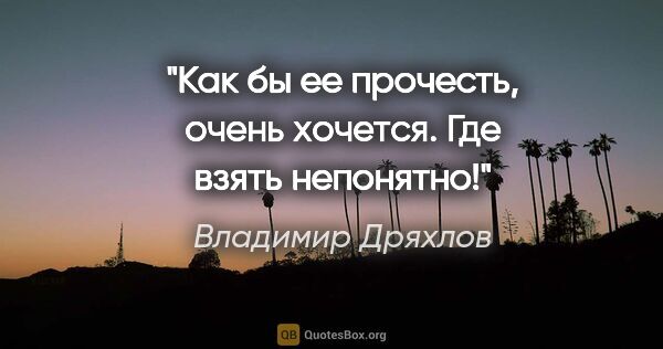 Владимир Дряхлов цитата: "Как бы ее прочесть, очень хочется. Где взять непонятно!"