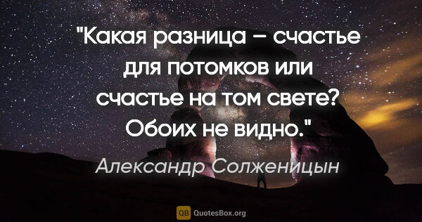 Александр Солженицын цитата: "Какая разница – счастье для потомков или счастье на том свете?..."