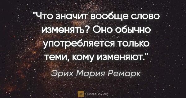 Эрих Мария Ремарк цитата: "Что значит вообще слово «изменять»? Оно обычно употребляется..."