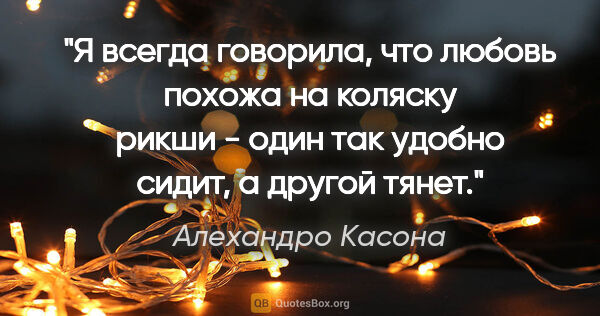 Алехандро Касона цитата: "Я всегда говорила, что любовь похожа на коляску рикши - один..."