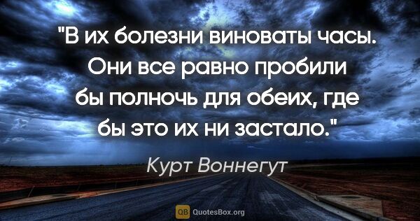 Курт Воннегут цитата: "В их болезни виноваты часы. Они все равно пробили бы полночь..."