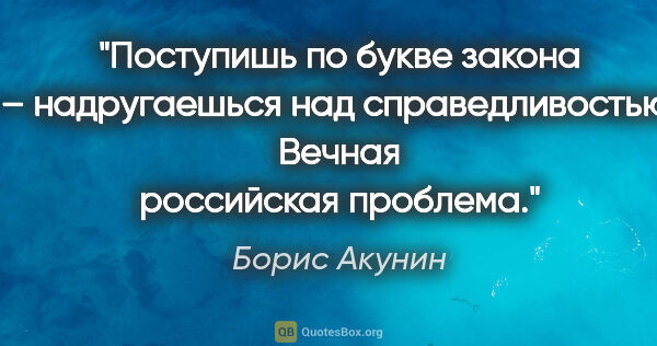 Борис Акунин цитата: "Поступишь по букве закона – надругаешься над справедливостью...."