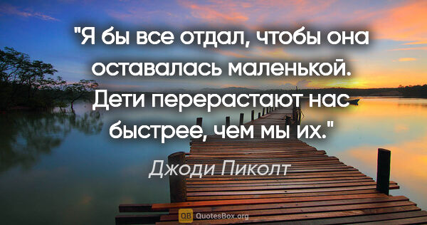 Джоди Пиколт цитата: "Я бы все отдал, чтобы она оставалась маленькой. Дети..."