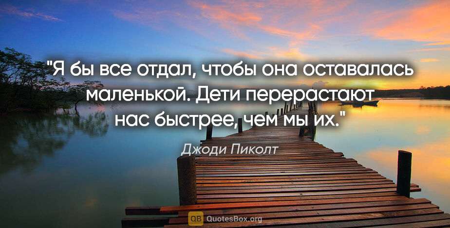 Джоди Пиколт цитата: "Я бы все отдал, чтобы она оставалась маленькой. Дети..."