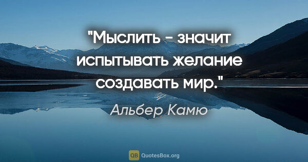 Альбер Камю цитата: "Мыслить - значит испытывать желание создавать мир."