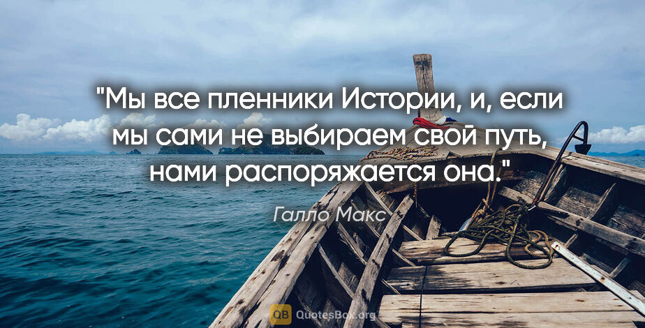 Галло Макс цитата: "Мы все пленники Истории, и, если мы сами не выбираем свой..."