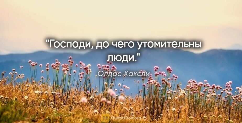 Олдос Хаксли цитата: "Господи, до чего утомительны люди."