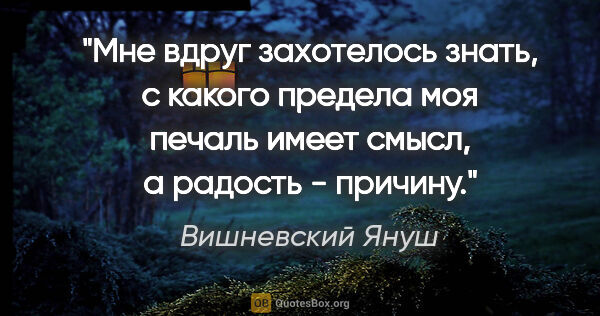Вишневский Януш цитата: "Мне вдруг захотелось знать, с какого предела моя печаль имеет..."
